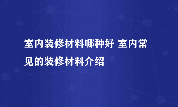 室内装修材料哪种好 室内常见的装修材料介绍