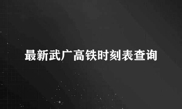 最新武广高铁时刻表查询