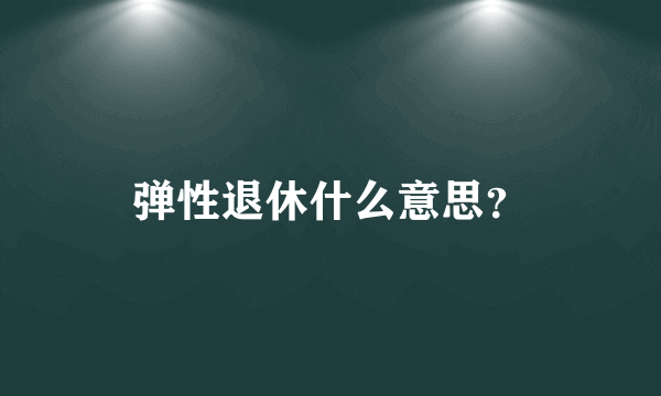弹性退休什么意思？