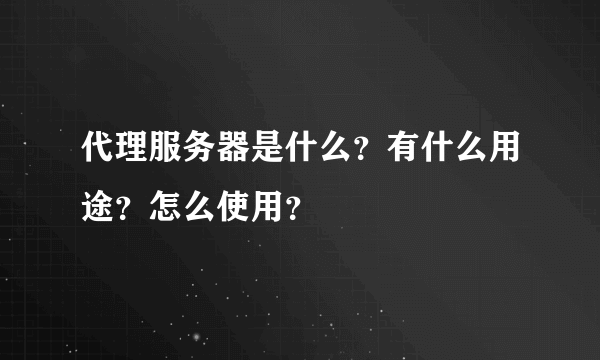 代理服务器是什么？有什么用途？怎么使用？