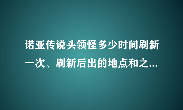 诺亚传说头领怪多少时间刷新一次、刷新后出的地点和之前一样？