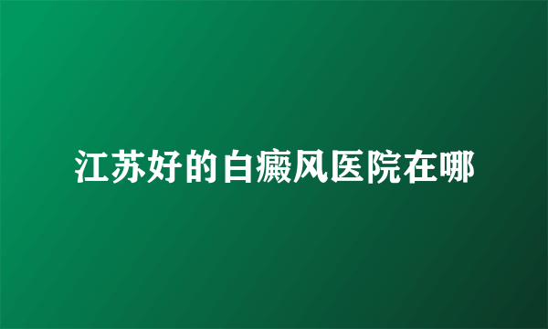 江苏好的白癜风医院在哪