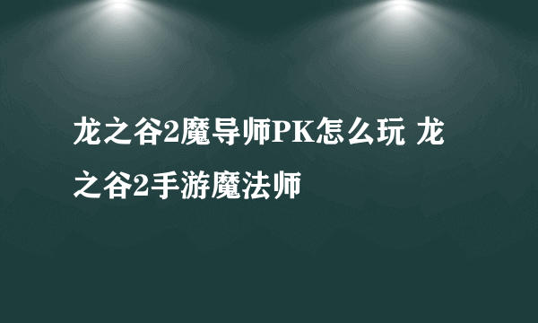 龙之谷2魔导师PK怎么玩 龙之谷2手游魔法师