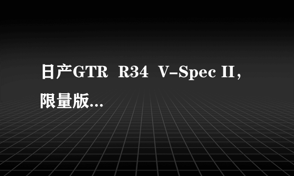日产GTR  R34  V-Spec II，限量版只为满足收藏者的爱好