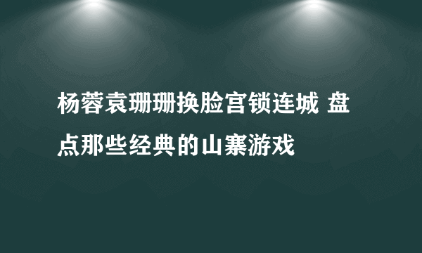 杨蓉袁珊珊换脸宫锁连城 盘点那些经典的山寨游戏