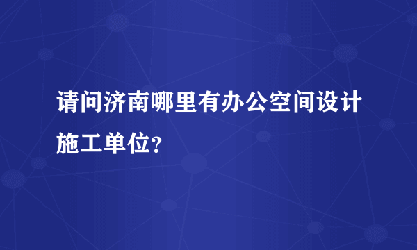 请问济南哪里有办公空间设计施工单位？
