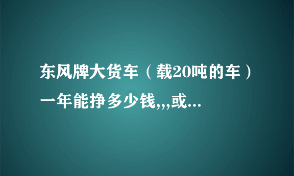 东风牌大货车（载20吨的车）一年能挣多少钱,,,或是不挣钱？听多数人说一台三十万的，一般一年回本。