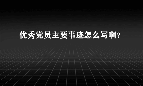 优秀党员主要事迹怎么写啊？