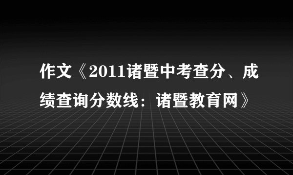 作文《2011诸暨中考查分、成绩查询分数线：诸暨教育网》