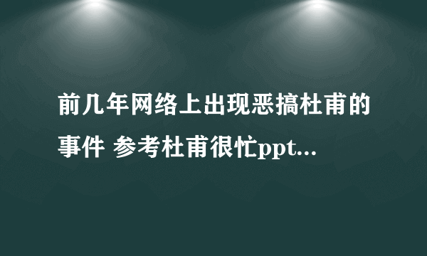 前几年网络上出现恶搞杜甫的事件 参考杜甫很忙ppt的图片 你怎么看待这件事