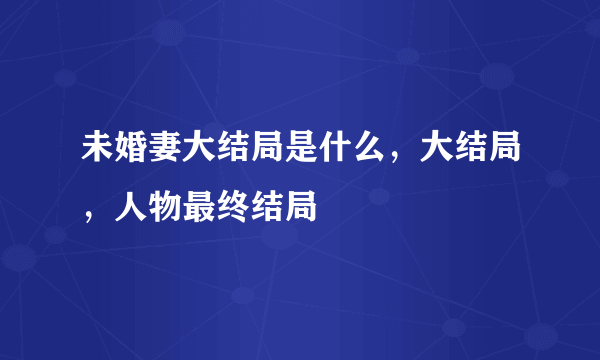 未婚妻大结局是什么，大结局，人物最终结局