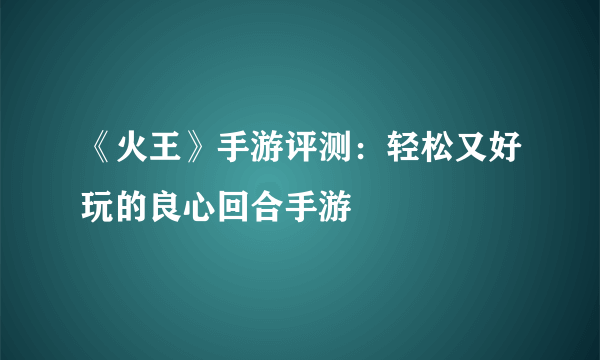 《火王》手游评测：轻松又好玩的良心回合手游