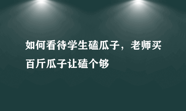 如何看待学生磕瓜子，老师买百斤瓜子让磕个够
