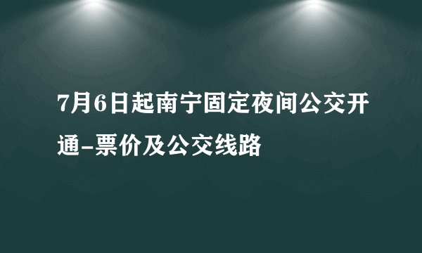 7月6日起南宁固定夜间公交开通-票价及公交线路