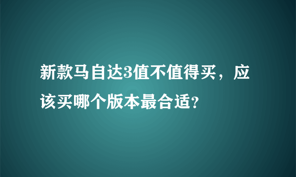 新款马自达3值不值得买，应该买哪个版本最合适？