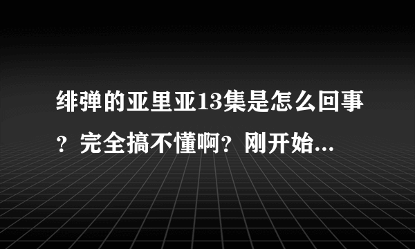 绯弹的亚里亚13集是怎么回事？完全搞不懂啊？刚开始开车进入温泉馆之后发生的事情就像一场梦，等醒过来