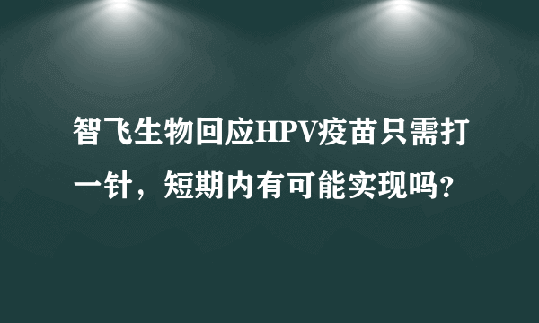 智飞生物回应HPV疫苗只需打一针，短期内有可能实现吗？