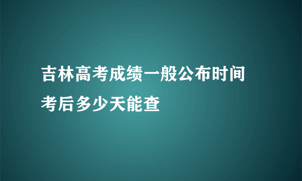 吉林高考成绩一般公布时间 考后多少天能查