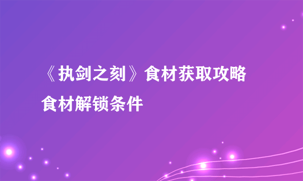 《执剑之刻》食材获取攻略 食材解锁条件