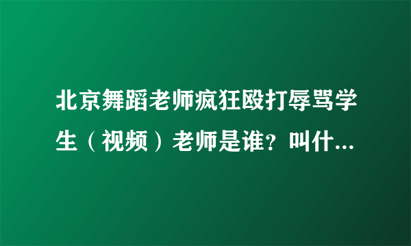 北京舞蹈老师疯狂殴打辱骂学生（视频）老师是谁？叫什么名字？