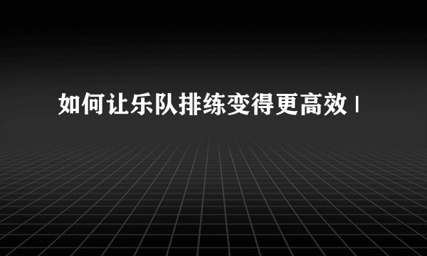 如何让乐队排练变得更高效 |