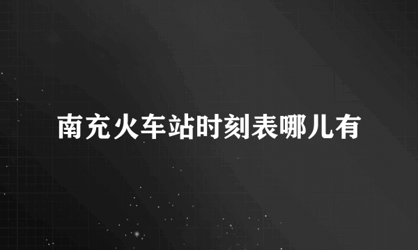 南充火车站时刻表哪儿有