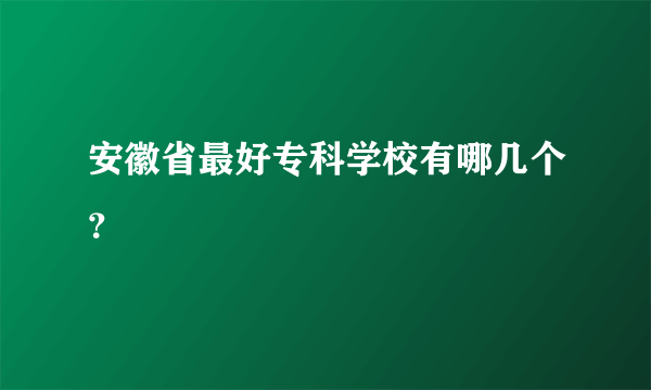 安徽省最好专科学校有哪几个？