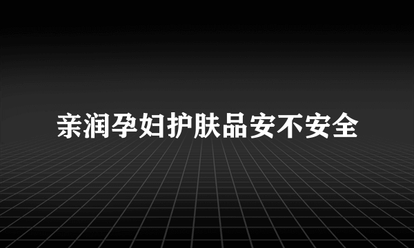 亲润孕妇护肤品安不安全