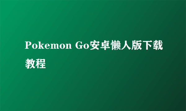 Pokemon Go安卓懒人版下载教程