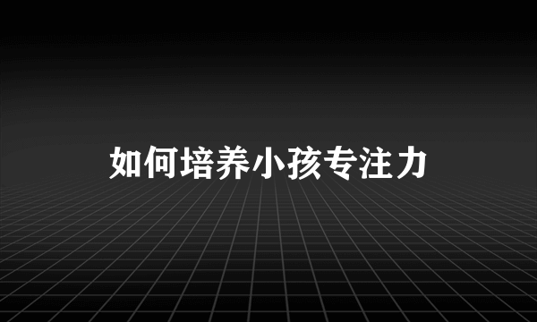如何培养小孩专注力