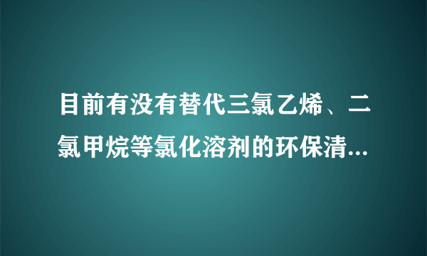 目前有没有替代三氯乙烯、二氯甲烷等氯化溶剂的环保清洗剂？使用效果是否可以与溶剂类清洗剂相媲美？