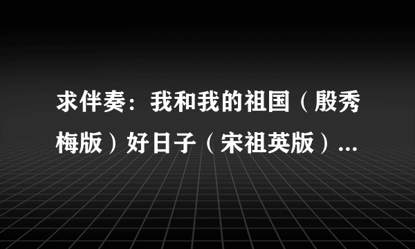 求伴奏：我和我的祖国（殷秀梅版）好日子（宋祖英版）为了谁（祖海版）再唱为了谁（祖海版）