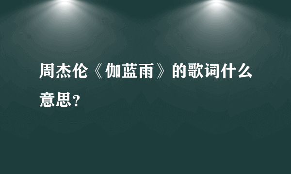 周杰伦《伽蓝雨》的歌词什么意思？