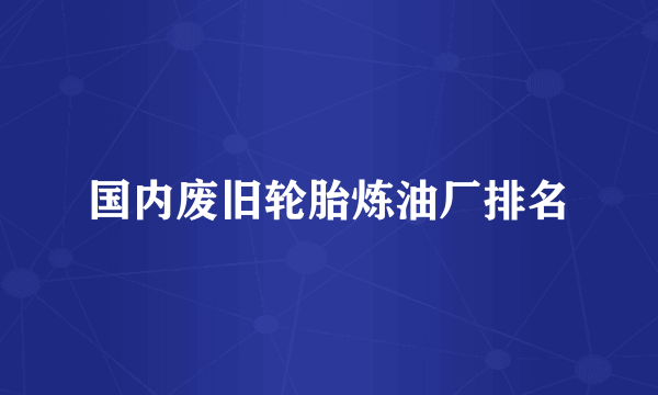 国内废旧轮胎炼油厂排名