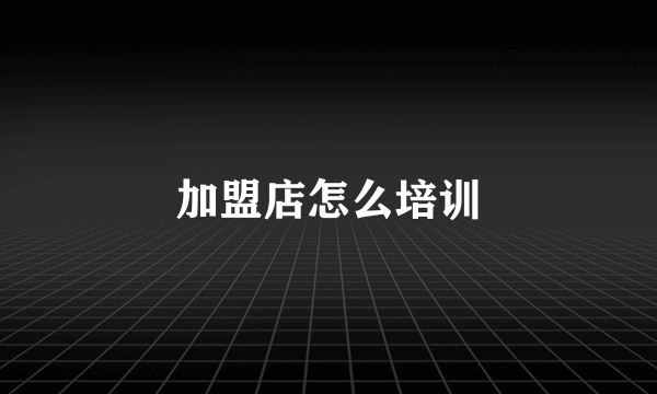 加盟店怎么培训
