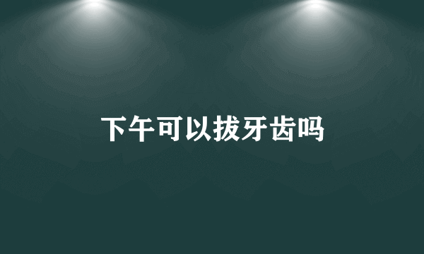 下午可以拔牙齿吗