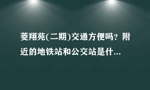 菱翔苑(二期)交通方便吗？附近的地铁站和公交站是什么？距离小区需要走多长时间？