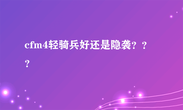 cfm4轻骑兵好还是隐袭？？？