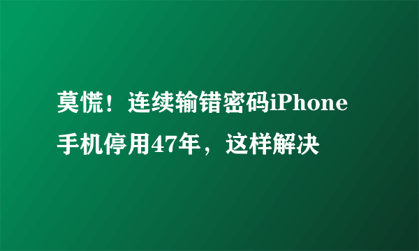 莫慌！连续输错密码iPhone手机停用47年，这样解决