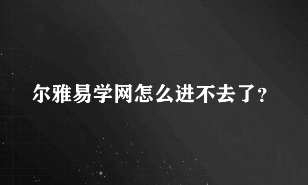 尔雅易学网怎么进不去了？