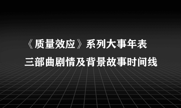 《质量效应》系列大事年表 三部曲剧情及背景故事时间线