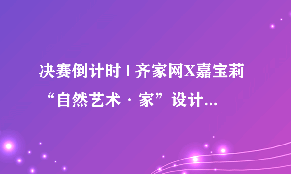 决赛倒计时 | 齐家网X嘉宝莉“自然艺术·家”设计师大赛全国20强出炉