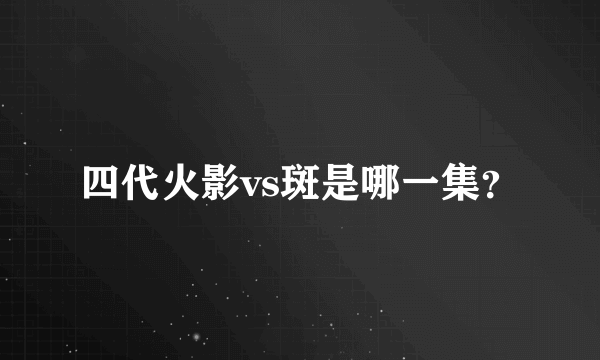 四代火影vs斑是哪一集？