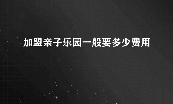 加盟亲子乐园一般要多少费用