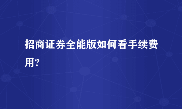 招商证券全能版如何看手续费用?