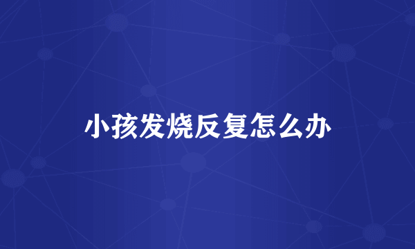 小孩发烧反复怎么办