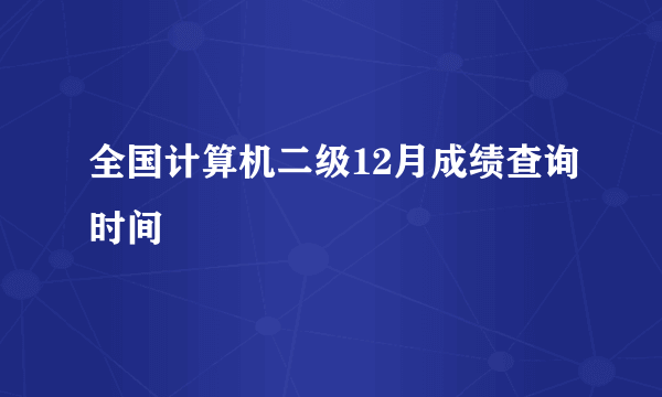 全国计算机二级12月成绩查询时间