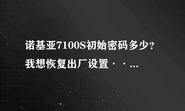 诺基亚7100S初始密码多少？我想恢复出厂设置··不知道密码。。
