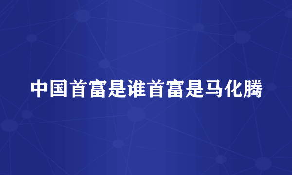 中国首富是谁首富是马化腾
