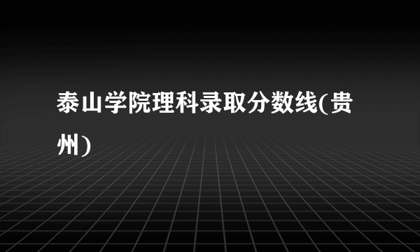 泰山学院理科录取分数线(贵州)